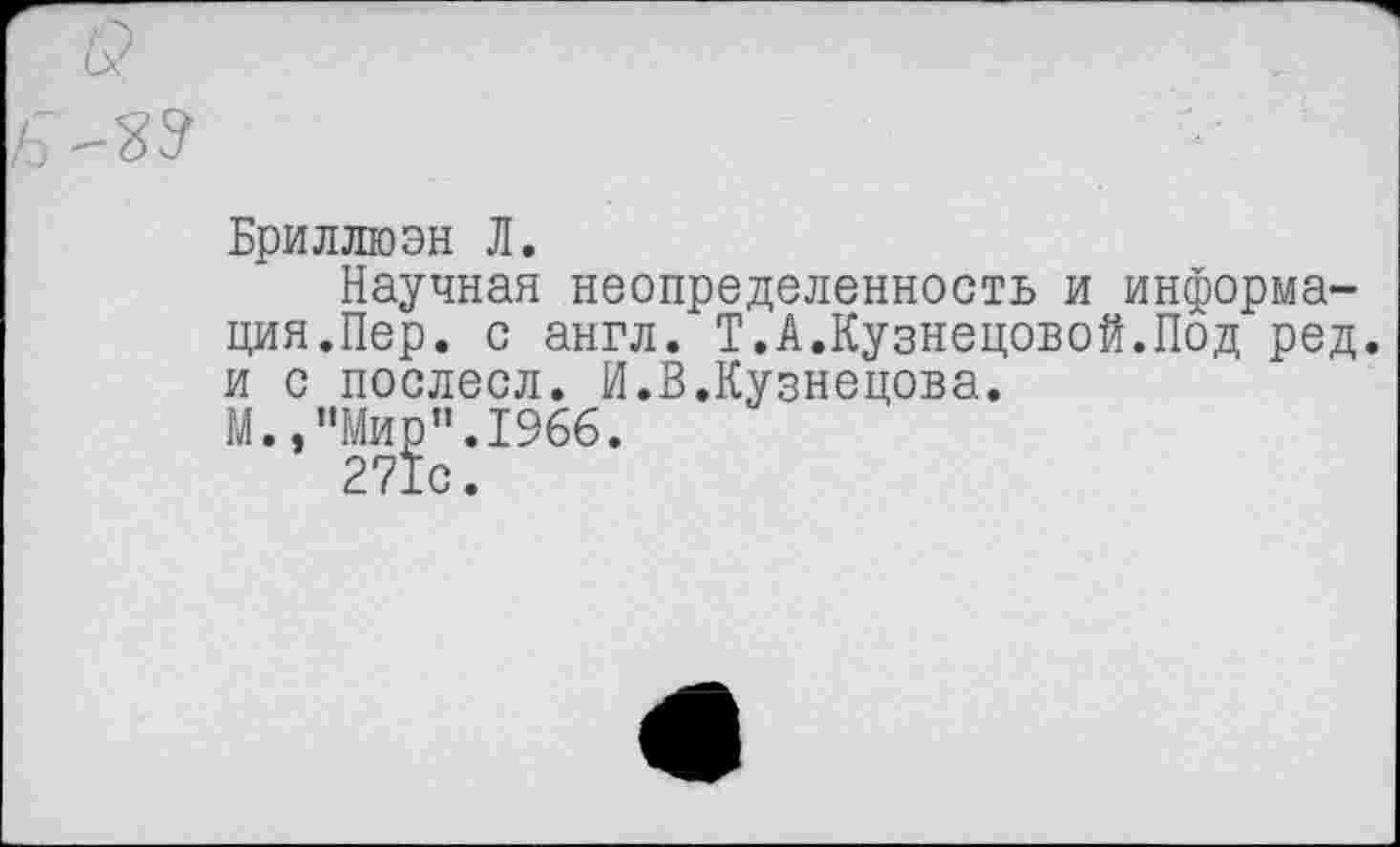 ﻿Бриллюэн Л.
Научная неопределенность и информация.Пер. с англ. Т.А.Кузнецовой.Под ред. и с послесл. И.В.Кузнецова.
М.."Мио".1966.